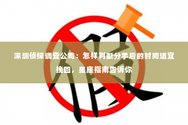 深圳侦探调查公司：怎样判断分手后的时间适宜挽回，星座指南告诉你