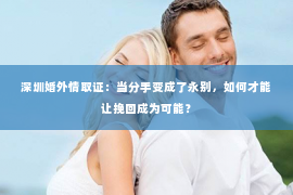 深圳婚外情取证：当分手变成了永别，如何才能让挽回成为可能？