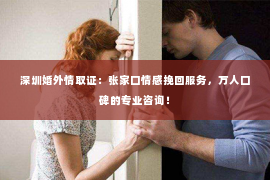 深圳婚外情取证：张家口情感挽回服务，万人口碑的专业咨询！