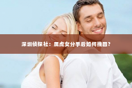 深圳侦探社：属虎女分手后如何挽回？