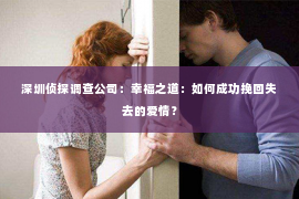 深圳侦探调查公司：幸福之道：如何成功挽回失去的爱情？