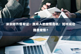 深圳婚外情取证：属鸡人的爱情危机：如何成功挽救爱情？