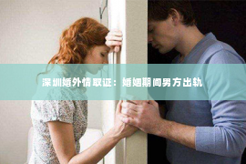 深圳婚外情取证：婚姻期间男方出轨