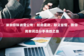 深圳侦探调查公司：如此坚决，却又留情，教你勇敢说出分手挽回之路