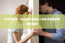 深圳侦探社：如何通过挽回女人酒后出轨案例来修复感情？