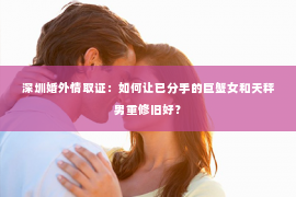 深圳婚外情取证：如何让已分手的巨蟹女和天秤男重修旧好？