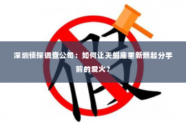 深圳侦探调查公司：如何让天蝎座重新燃起分手前的爱火？