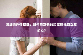 深圳婚外情取证：如何用正确的距离感挽回女友的心？