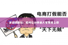 深圳侦探社：如何让分手的人重新爱上你