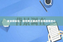 深圳侦探社：如何用正确的方法挽回她的心