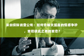 深圳侦探调查公司：如何化解天蝎座的情感争吵，重拾彼此之间的爱恋？