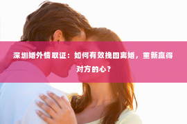 深圳婚外情取证：如何有效挽回离婚，重新赢得对方的心？