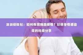 深圳侦探社：如何有效挽回感情？以晓冬情感咨询的经验分享