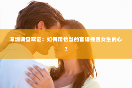 深圳调查取证：如何用恰当的言语挽回女生的心？