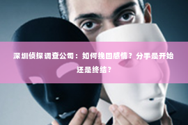 深圳侦探调查公司：如何挽回感情？分手是开始还是终结？