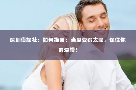 深圳侦探社：如何挽回：当爱变得太深，保住你的爱情！