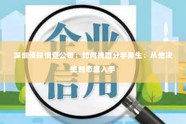 深圳侦探调查公司：如何挽回分手男生：从他决绝的态度入手