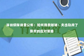 深圳侦探调查公司：如何挽救婚姻：夫出轨找了新欢的应对策略