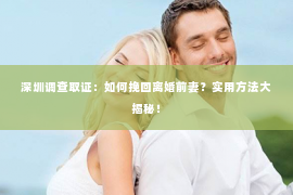 深圳调查取证：如何挽回离婚前妻？实用方法大揭秘！