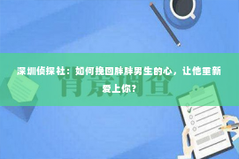 深圳侦探社：如何挽回胖胖男生的心，让他重新爱上你？