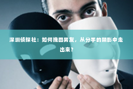 深圳侦探社：如何挽回男友，从分手的阴影中走出来？