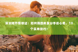 深圳婚外情取证：如何挽回男友分手后心思，10个实用技巧！