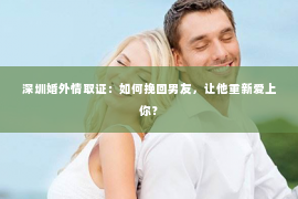 深圳婚外情取证：如何挽回男友，让他重新爱上你？