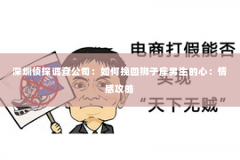 深圳侦探调查公司：如何挽回狮子座男生的心：情感攻略