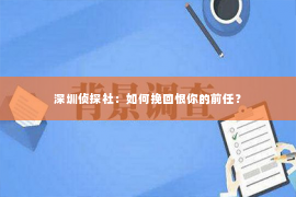 深圳侦探社：如何挽回恨你的前任？