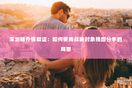 深圳婚外情取证：如何使用战略对象挽回分手的局面