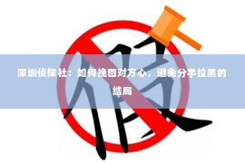 深圳侦探社：如何挽回对方心，避免分手拉黑的结局