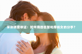 深圳调查取证：如何挽回巨蟹和摩羯女的分手？