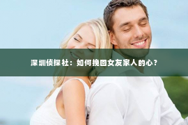 深圳侦探社：如何挽回女友家人的心？