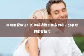 深圳调查取证：如何成功挽回男友的心，分手后的必看技巧