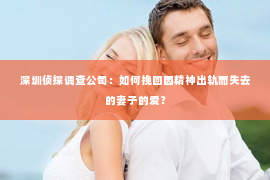 深圳侦探调查公司：如何挽回因精神出轨而失去的妻子的爱？