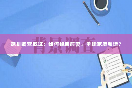 深圳调查取证：如何挽回前妻，重建家庭和谐？