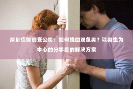 深圳侦探调查公司：如何挽回双鱼男？以男生为中心的分手后的解决方案