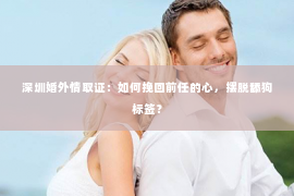 深圳婚外情取证：如何挽回前任的心，摆脱舔狗标签？