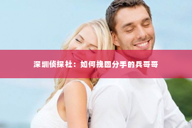 深圳侦探社：如何挽回分手的兵哥哥