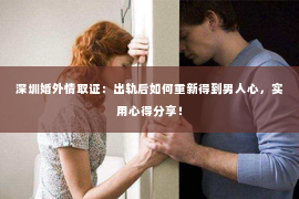 深圳婚外情取证：出轨后如何重新得到男人心，实用心得分享！