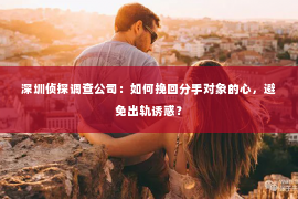 深圳侦探调查公司：如何挽回分手对象的心，避免出轨诱惑？