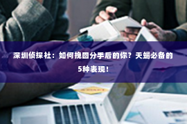 深圳侦探社：如何挽回分手后的你？天蝎必备的5种表现！