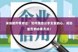 深圳婚外情取证：如何挽回分手女友的心，成功复合的必备方法！