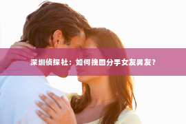 深圳侦探社：如何挽回分手女友男友？