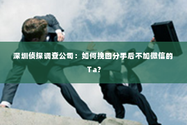 深圳侦探调查公司：如何挽回分手后不加微信的Ta？