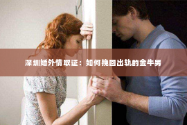 深圳婚外情取证：如何挽回出轨的金牛男