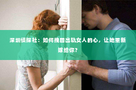 深圳侦探社：如何挽回出轨女人的心，让她重新嫁给你？