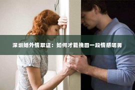 深圳婚外情取证：如何才能挽回一段情感呢男