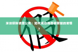 深圳侦探调查公司：如何成功挽回被劈腿的爱情？