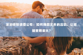 深圳侦探调查公司：如何挽回丈夫的出轨，让婚姻重燃爱火？